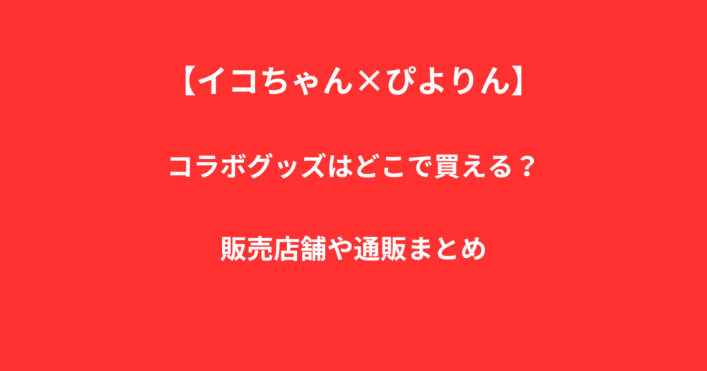 【イコちゃん×ぴよりん】コラボグッズはどこで買える？販売店舗や通販まとめ