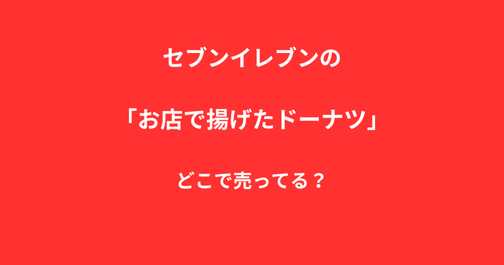 セブンイレブンの「お店で揚げたドーナツ」はどこで売ってる？