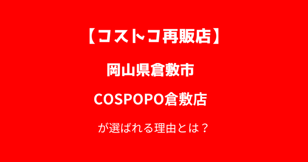 【倉敷市昭和】コストコ再販店コスポポ倉敷店が選ばれる理由とは？