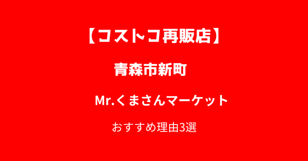 【青森市新町】コストコ再販店Mr.くまさんマーケット青森新町店がおすすめな理由3選