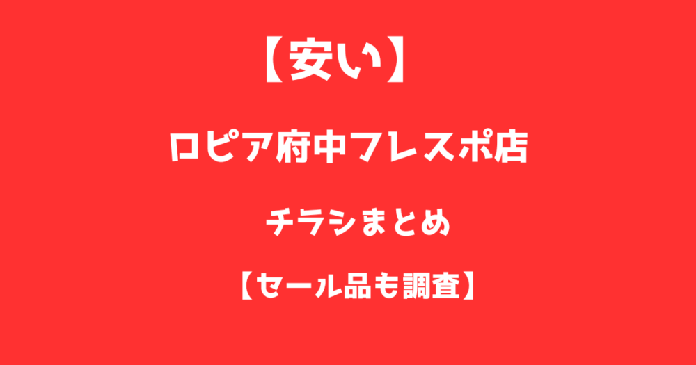 【安い】ロピア府中フレスポ店のチラシまとめ！セール品も調査